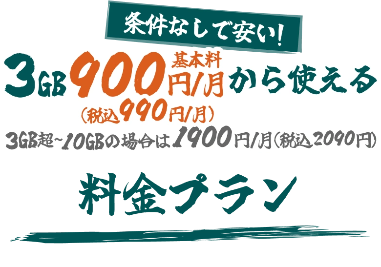 条件なしで安い！3GB 900円基本料/月から使える(税込990円/月) 3GB超～10GBの場合は1900円/月(税込2090円) 料金プラン
