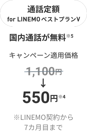通話定額 forべストプランV 国内通話が無料※5 キャンペーン適用価格 1,100円が550円に割引※4 ※契約から7カ月目まで