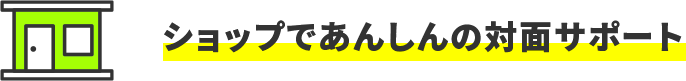ショップであんしんの対面サポート
