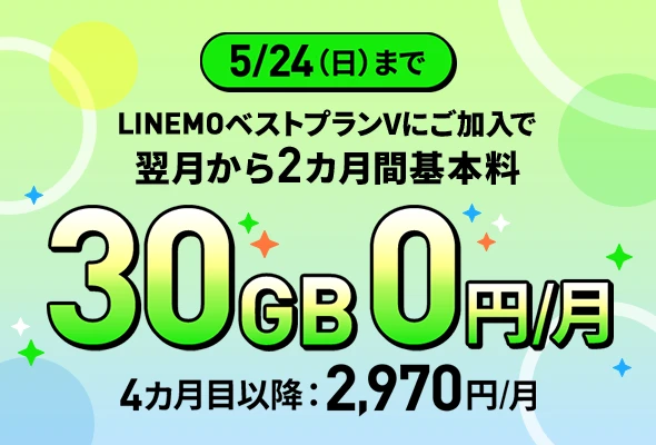 5/24(日)まで LINEMOベストプランVにご加入で翌月から2カ月間基本料 30GB0円/月 4カ月目以降:2,970円/月