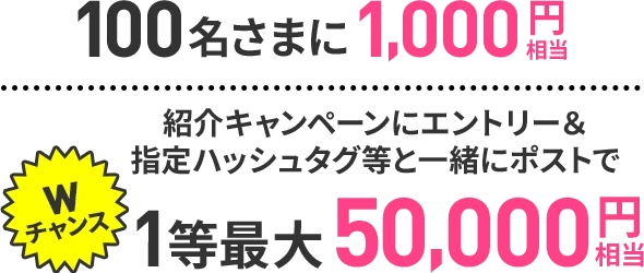 100名さまに1,000円相当。紹介キャンペーンにエントリー＆指定ハッシュタグ等と一緒にポストで1等最大50,000円相当。