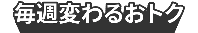 毎週変わるおトク