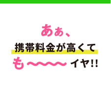 あぁ、携帯料金が高くても〜〜〜〜イヤ！！