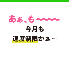 あぁ、も〜〜〜〜今月も速度制限かぁ…
