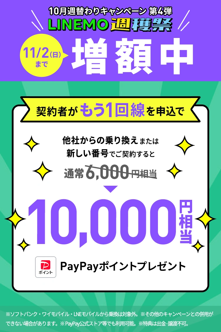 現在LINEMOをご契約中のお客様が、キャンペーン期間中に当ページを経由し、「LINEMOベストプラン」または「LINEMOベストプランV」を他社からの乗り換え、または新しい電話番号で契約された場合、10,000円相当のPayPayポイントをプレゼントします。