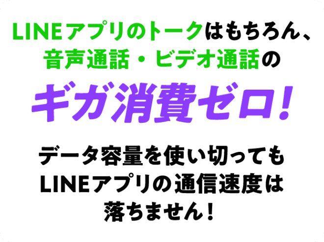 LINEアプリのトークはもちろん、音声通話・ビデオ通話のギガ消費ゼロ!データ容量を使い切ってもLINEアプリの通信速度は落ちません!