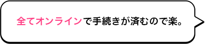 全てオンラインで手続きが済むので楽。