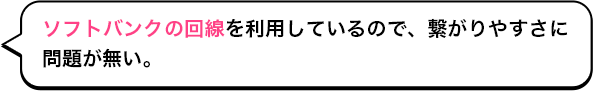 ソフトバンクの回線を利用しているので、繋がりやすさに問題が無い。