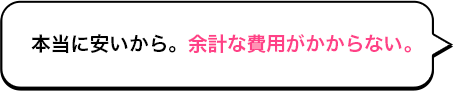 本当に安いから。余計な費用がかからない。