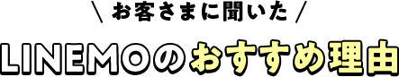 お客さまに聞いた LINEMOのおすすめ理由