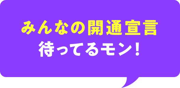 みんなの開通宣言、待ってるモン！