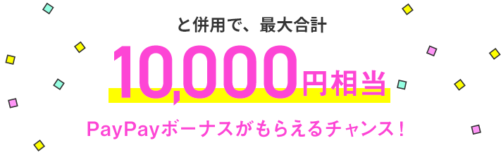 併用で、最大合計10,000円相当PayPayボーナスがもらえるチャンス!