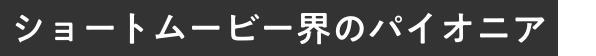 ショートムービー界のパイオニア