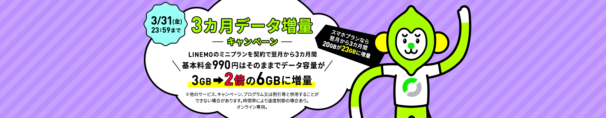 キャンペーン期間中に、LINEMOの「スマホプラン」または「ミニプラン」を契約で、翌月から3カ月間データ追加購入（550円/1GB）を毎月最大3回まで割引します。