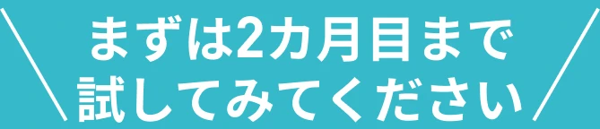 まずは2カ月目まで試してみてください