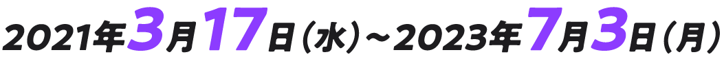 2021年3月17日（水）～ 2023年7月3日（月）