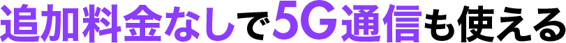 追加料金なしで5G通信も使える