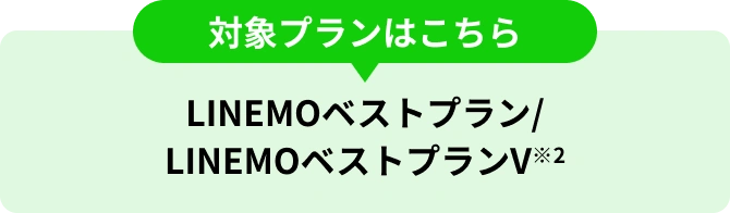 対象プランはこちら LINEMOベストプラン/LINEMOベストプランV※2