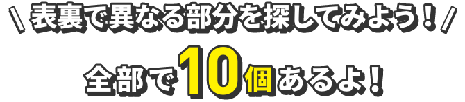 表裏で異なる部分を探してみよう！全部で10個あるよ！