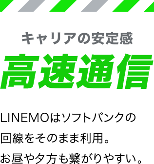 キャリアの安定感高速通信 LINEMOはソフトバンクの回線をそのまま利用。お昼や夕方も繋がりやすい。
