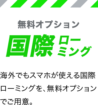 無料オプション国際ローミング 海外でもスマホが使える国際ローミングを、無料オプションでご用意。