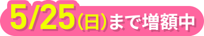 5月25日（日）まで増額中