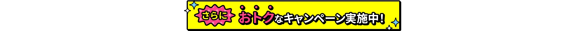 さらにおトクなキャンペーン実施中！