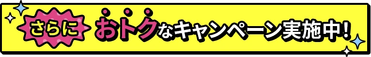 さらにおトクなキャンペーン実施中！