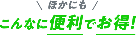 ほかにもこんなに便利でお得！