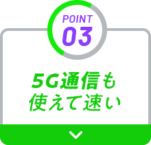 POINT03 5G通信も使えて速い