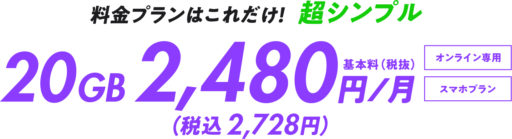 料金プランはこれだけ！超シンプル 20GB 基本料2,480円/月(税込 2,728円) オンライン専用 スマホプラン