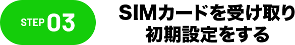 STEP03 SIMカードを受け取り初期設定をする