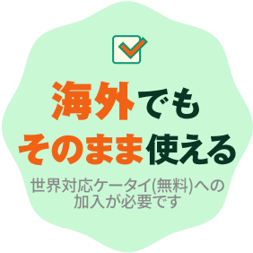 海外でもそのまま使える（世界対応ケータイ(無料)への加入が必要です）