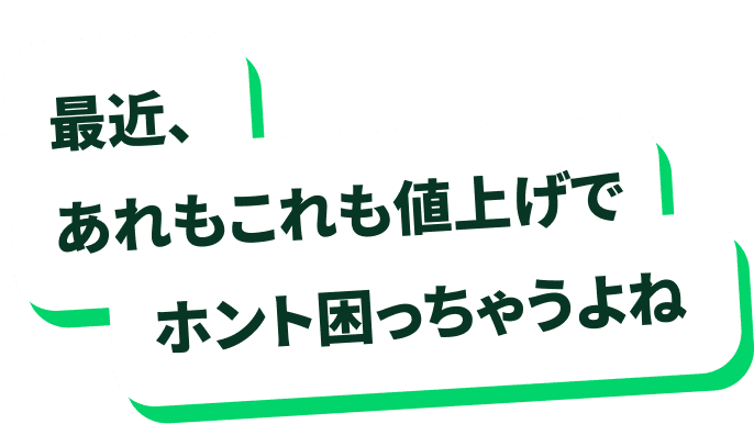 最近、あれもこれも値上げでホント困っちゃうよね
