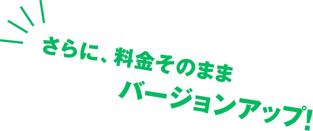 さらに、料金そのままバージョンアップ！
