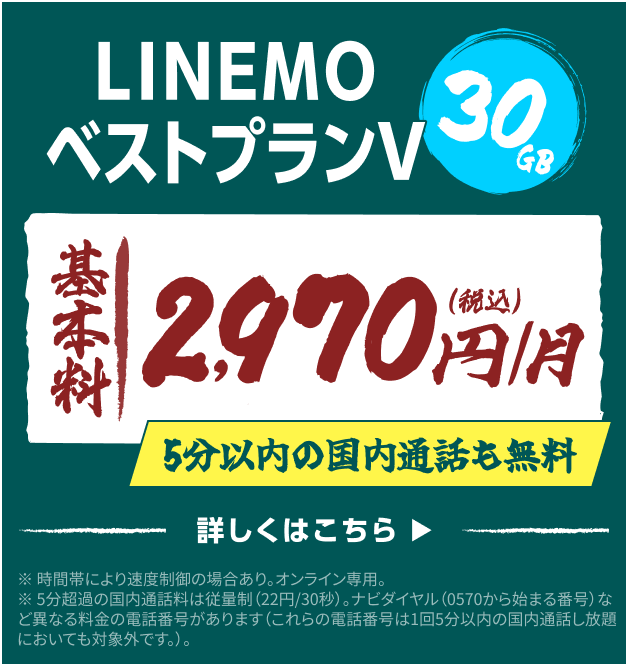 LINEMOベストプランV 30GB 基本料2.970円/月(税込) 5分以内の国内通話も無料 詳しくはこちら