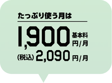 たっぷり使う⽉は 基本料1,900円/月 (税込)2,090円/月