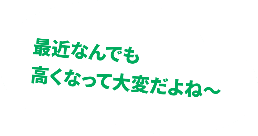 最近なんでも高くなって大変だよね〜