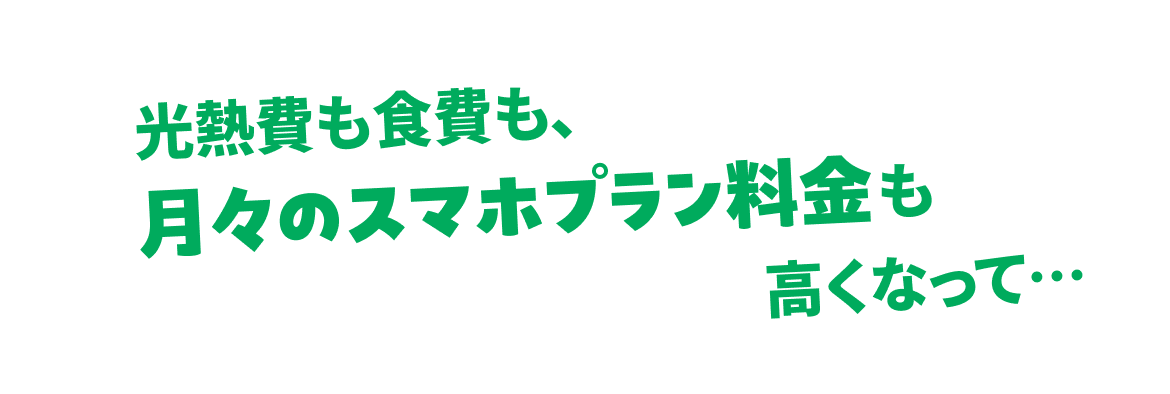 熱費も食費も、月々のスマホプラン料金も高くなって…