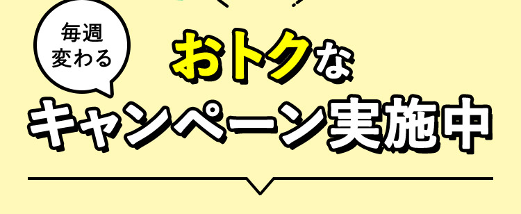 毎週変わる おトクなキャンペーン実施中