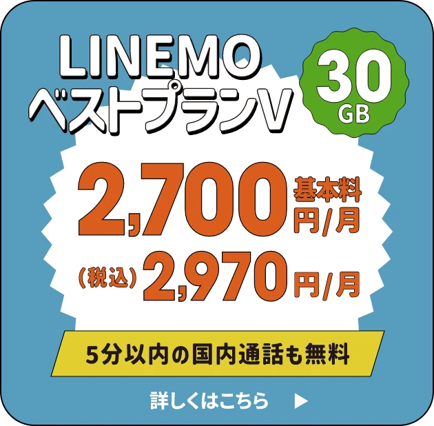 LINEMOベストプランV たっぷり30GB 基本料2.700円/月 (税込)2,970円/月 5分以内の国内通話も無料