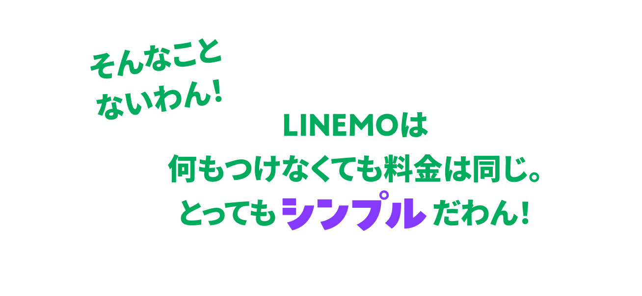 そんなことないわん！LINEMOは何もつけなくても料金は同じ。とってもシンプルだわん！