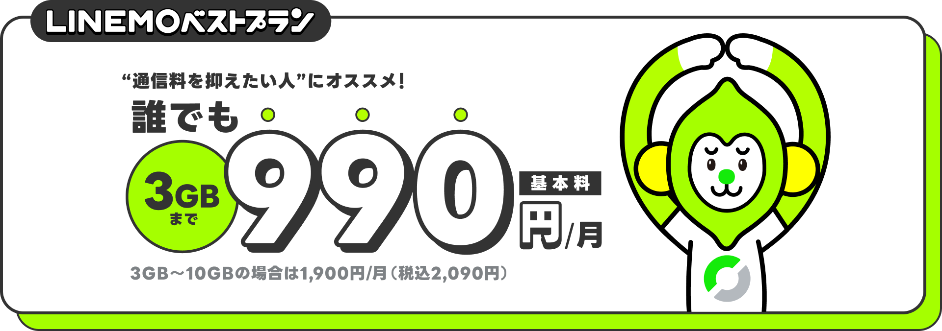 LINEMOベストプラン。誰でも3GBまで990円/月（基本料）。通信料を抑えたい人にオススメ。3GBから10GBの場合は1,900円/月(税込2,090円)