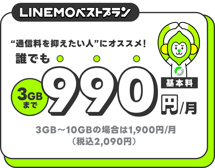 LINEMOベストプラン。誰でも3GBまで990円/月（基本料）。通信料を抑えたい人にオススメ。3GBから10GBの場合は1,900円/月(税込2,090円)