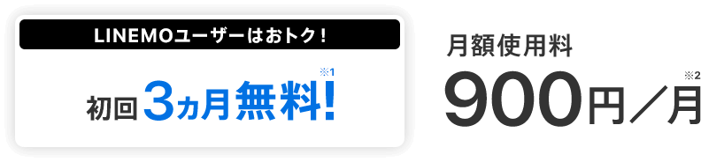 LINEMOユーザーはおトク！ 初回3ヵ月無料!※1 月額使用料900円／月※2