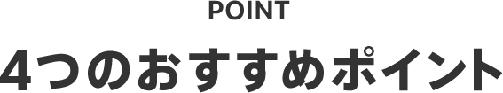 POINT 4つのおすすめポイント