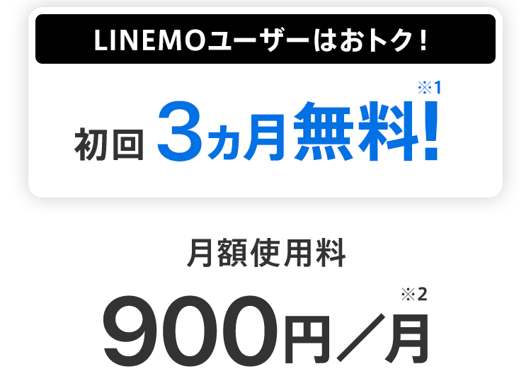 LINEMOユーザーはおトク！ 初回3ヵ月無料!※1 月額使用料900円／月※2