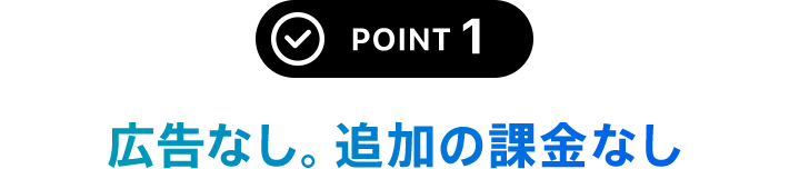 POINT 1 広告なし。追加の課金なし