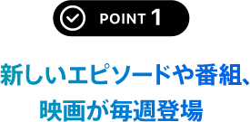 POINT 1 新しいエピソードや番組、映画が毎週登場