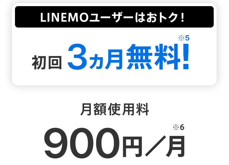 LINEMOユーザーはおトク！ 初回3ヵ月無料！※5 月額使用料900円／月※6